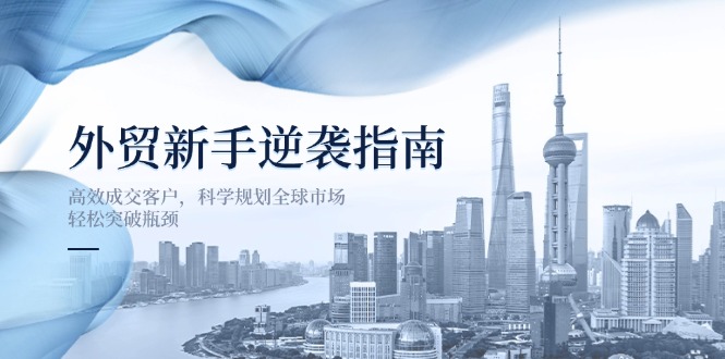 （14201期）外贸新手逆袭指南：高效成交客户，科学规划全球市场，轻松突破瓶颈云辞狐 ∞ 稳定更新轻创终点站