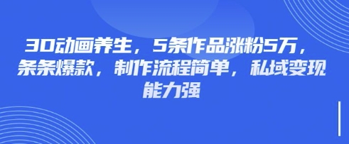 3D动画养生,5条作品涨粉5万,条条爆款,制作流程简单,私域变现能力强-橙心云网创