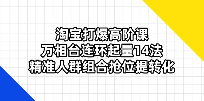 （14298期）淘宝打爆高阶课：万相台连环起量14法，精准人群组合抢位提转化-橙心云网创
