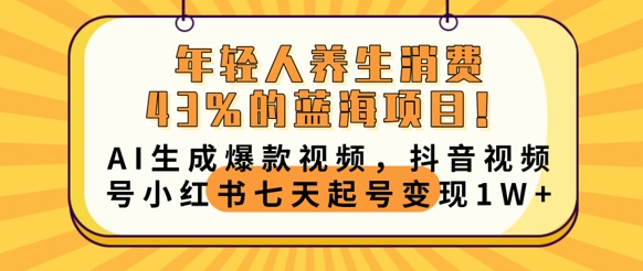 年轻人养生消费43%的蓝海项目,AI生成爆款视频,抖音视频号小红书七天起号变现1w-橙心云网创