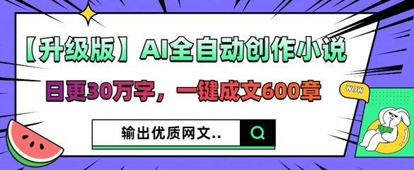 【升级版】AI全自动创作小说，日更30万字，一键成文600章-橙心云网创