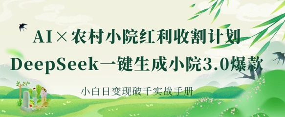 AI+农村小院红利收割:DeepSeek一键生成小院3.0爆款,小白日变现破千实战手册-橙心云网创