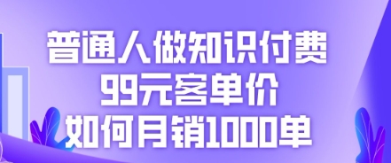 普通人做知识付费,99元客单价如何月销1000单-橙心云网创